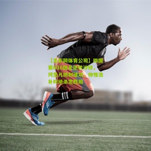 【足彩网体育公司】四国赛U16国足逆转沙特，何思凡挑射建功，帅惟浩补时绝杀定胜局