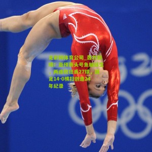 足彩网体育公司_轰然倒塌！亚预赛头号鱼腩诞生，两连败狂丢27球，国足14-0横扫创造24年纪录