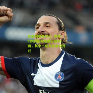 足彩网赛事中心_每体：C罗的豪车收藏已超40辆，其中一些车从来没开过