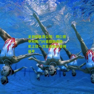 足彩网体育公司：拜仁德甲对阵门兴豪取四连胜 史上仅一次五连胜纪录待追平