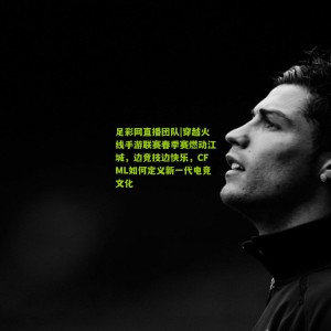 足彩网直播团队|穿越火线手游联赛春季赛燃动江城，边竞技边快乐，CFML如何定义新一代电竞文化