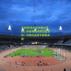 足彩网|恒大战术僵化惜败，郭田雨灵动跑位显锋芒—马德兴点评中超焦点战