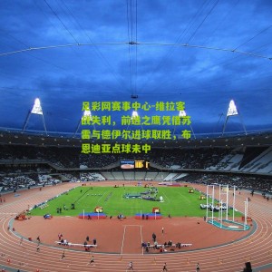 足彩网赛事中心-维拉客战失利，前进之鹰凭借苏雷与德伊尔进球取胜，布恩迪亚点球未中