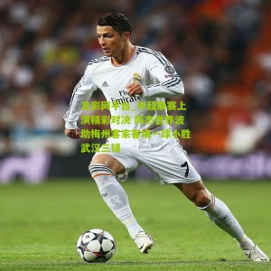 足彩网平台_中超联赛上演精彩对决 陈杰世界波助梅州客家客场一球小胜武汉三镇