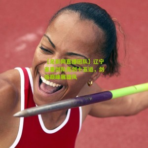 【足彩网直播团队】辽宁省重剑队亮剑十五运，剑指巅峰展雄风