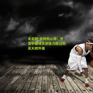 足彩网-金钟夫心得：开发中国球员创造力胜过购买大牌外援