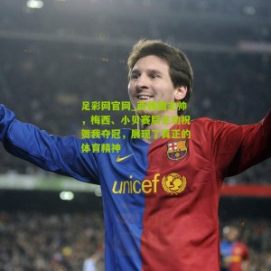 足彩网官网_西雅图主帅，梅西、小贝赛后主动祝贺我夺冠，展现了真正的体育精神