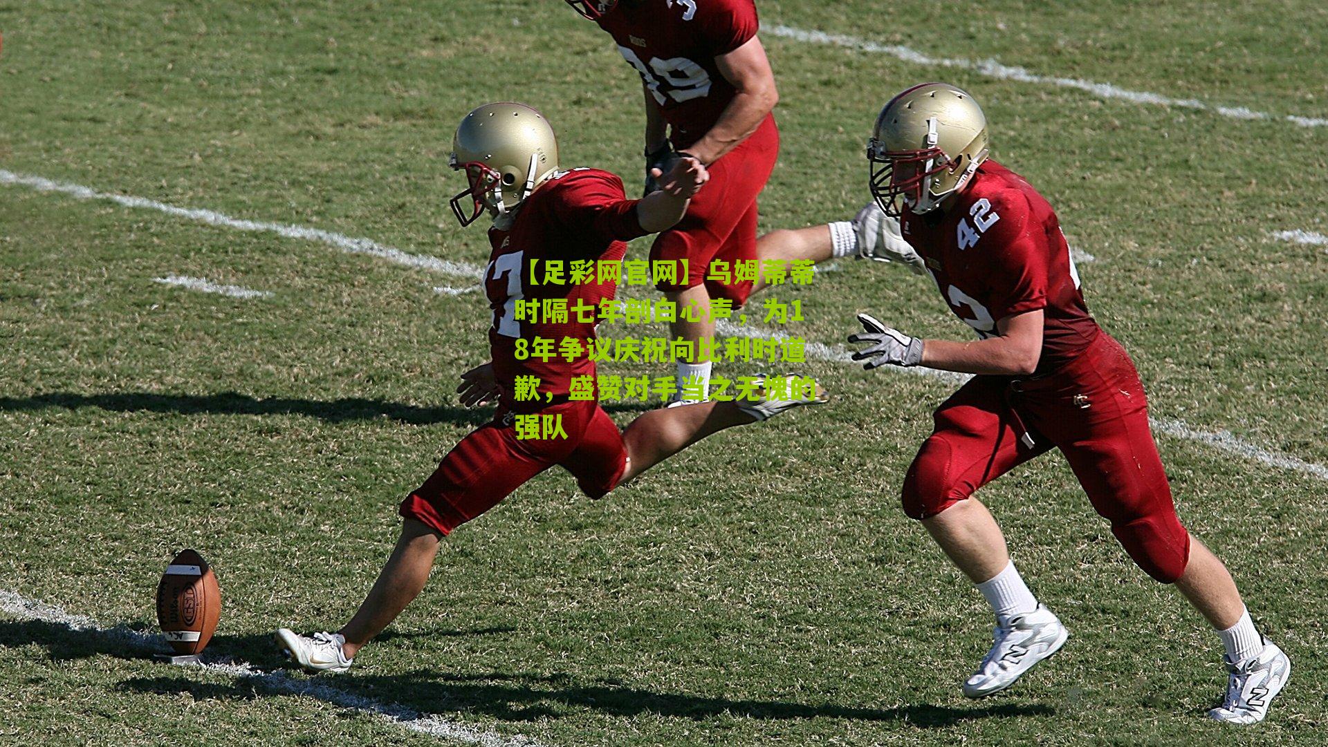 乌姆蒂蒂时隔七年剖白心声,为18年争议庆祝向比利时道歉,盛赞对手当之无愧的强队