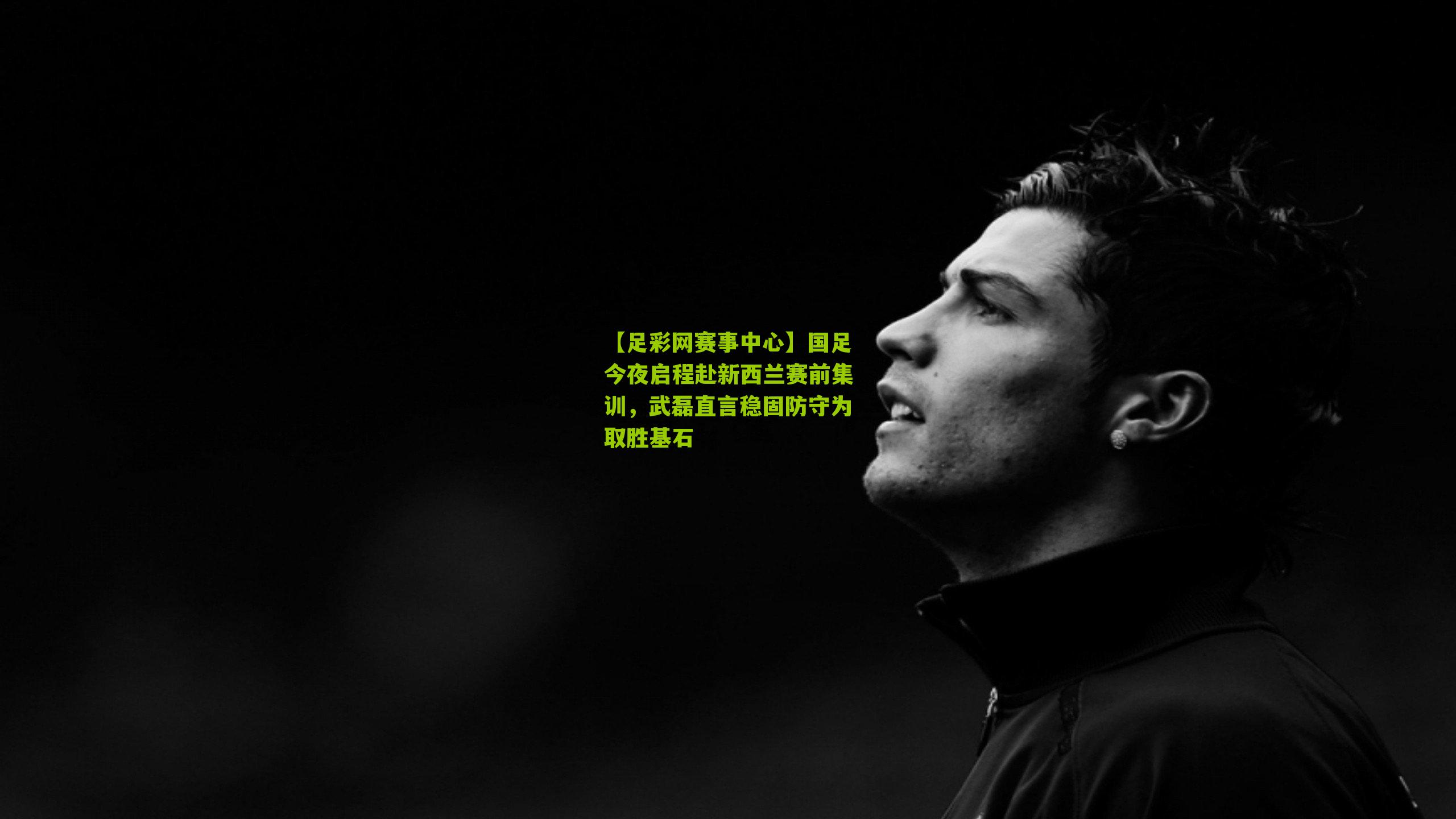 国足今夜启程赴新西兰赛前集训，武磊直言稳固防守为取胜基石