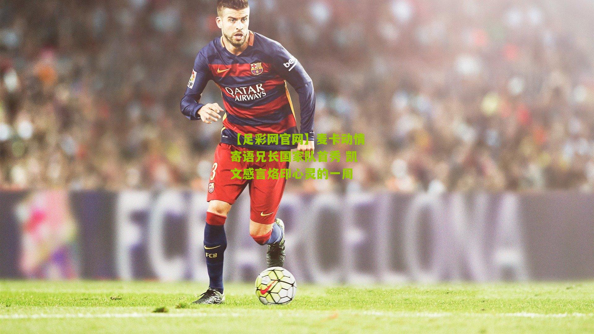 麦卡动情寄语兄长国家队首秀 凯文感言烙印心灵的一周