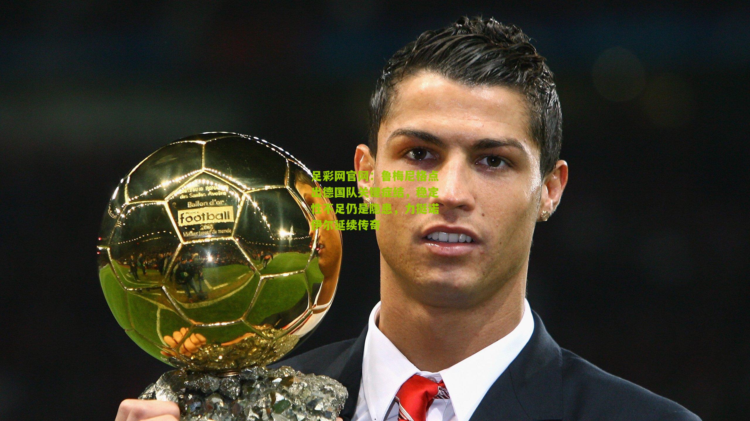 鲁梅尼格点出德国队关键症结，稳定性不足仍是隐患，力挺诺伊尔延续传奇