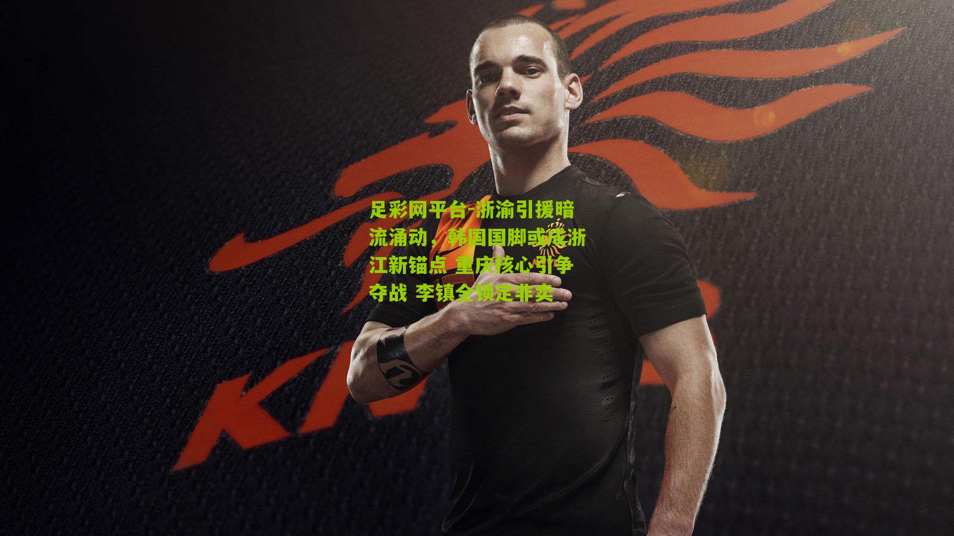 浙渝引援暗流涌动，韩国国脚或成浙江新锚点 重庆核心引争夺战 李镇全锁定非卖