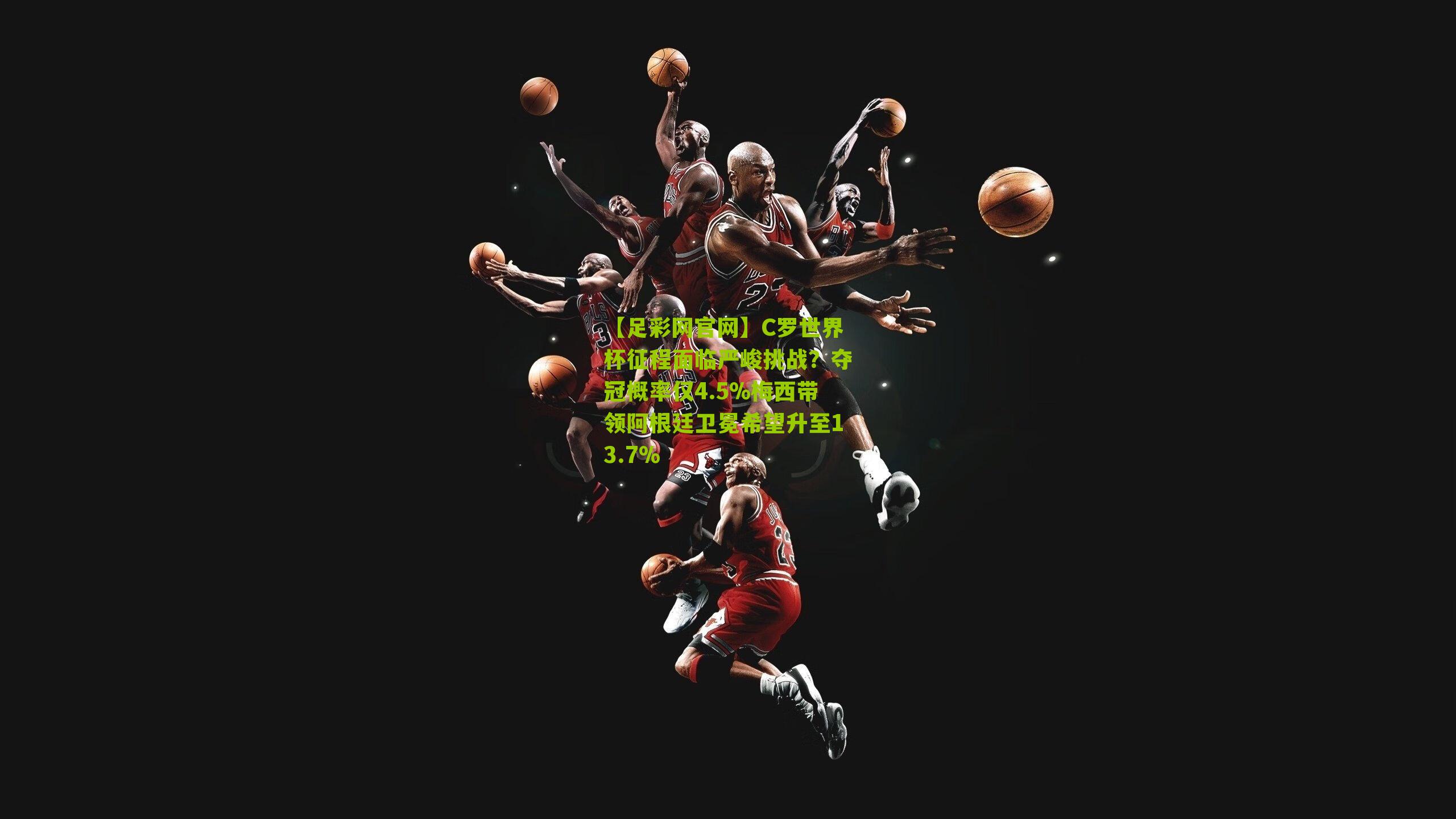 C罗世界杯征程面临严峻挑战？夺冠概率仅4.5%梅西带领阿根廷卫冕希望升至13.7%