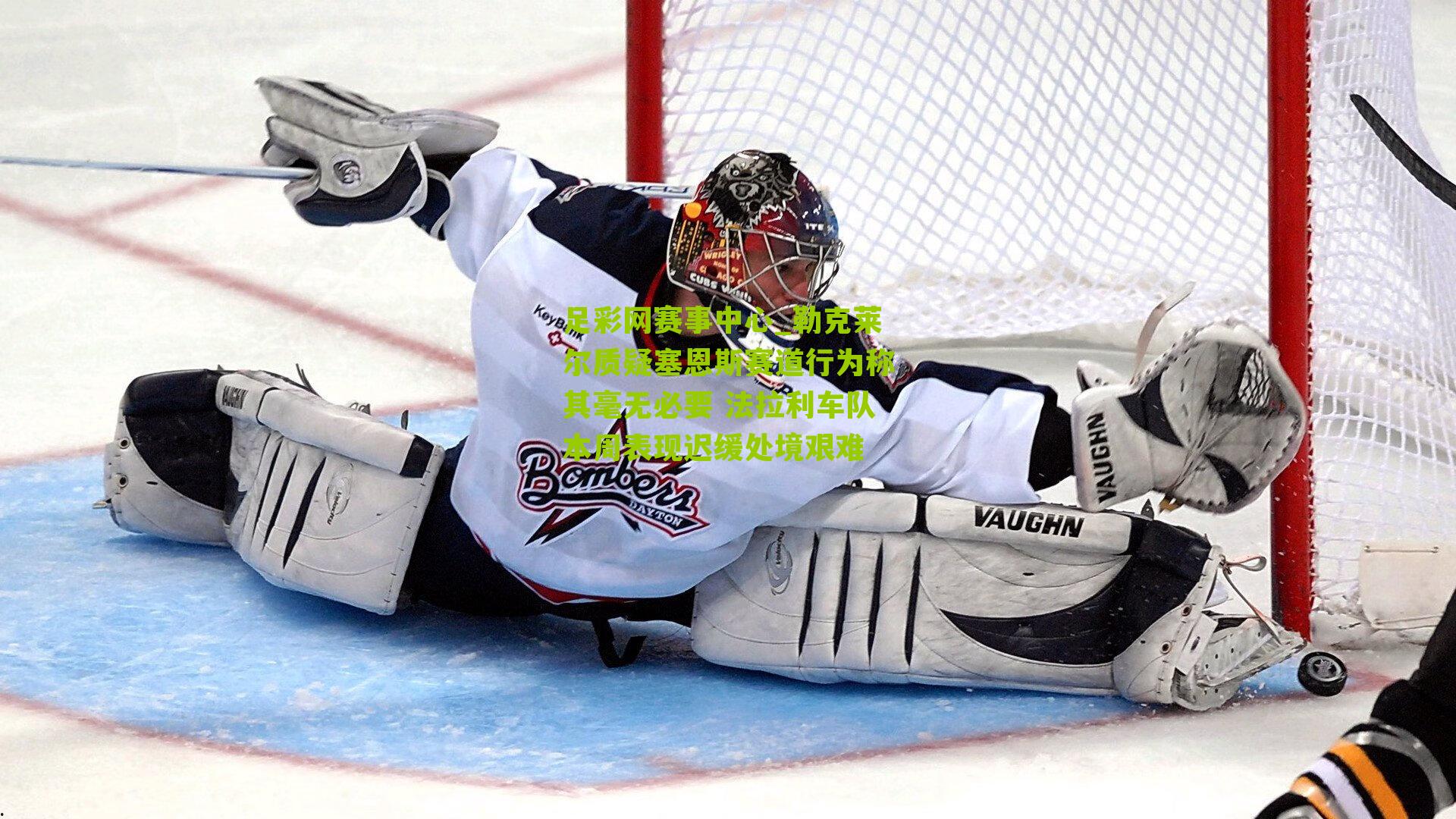 勒克莱尔质疑塞恩斯赛道行为称其毫无必要 法拉利车队本周表现迟缓处境艰难